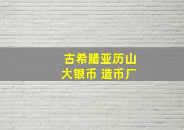 古希腊亚历山大银币 造币厂